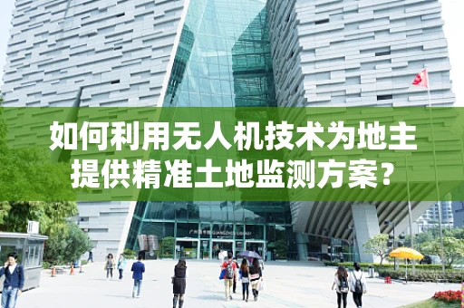 如何利用无人机技术为地主提供精准土地监测方案？