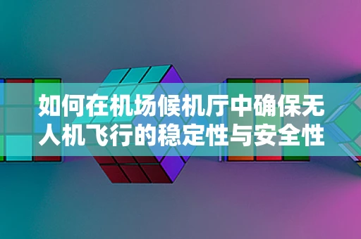 如何在机场候机厅中确保无人机飞行的稳定性与安全性？