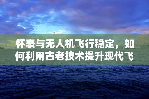 怀表与无人机飞行稳定，如何利用古老技术提升现代飞行精度？