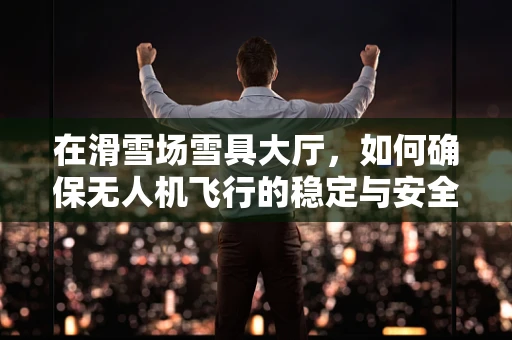 在滑雪场雪具大厅，如何确保无人机飞行的稳定与安全？
