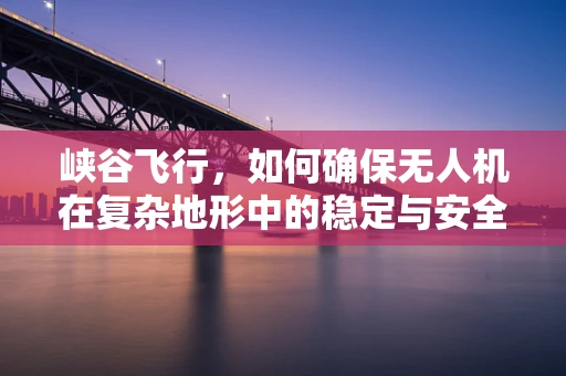 峡谷飞行，如何确保无人机在复杂地形中的稳定与安全？