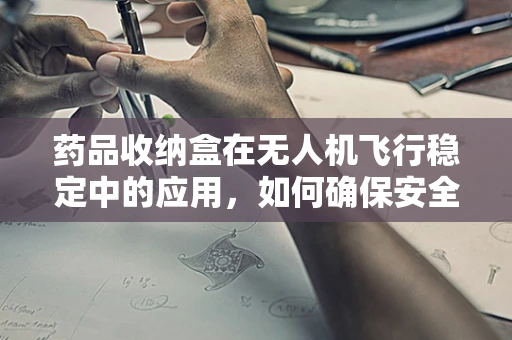 药品收纳盒在无人机飞行稳定中的应用，如何确保安全运输？