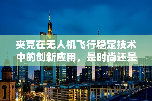 夹克在无人机飞行稳定技术中的创新应用，是时尚还是科技新趋势？