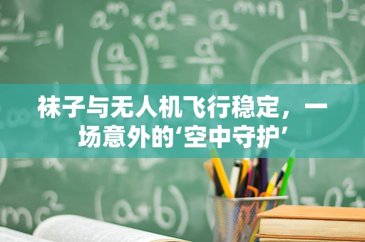 袜子与无人机飞行稳定，一场意外的‘空中守护’