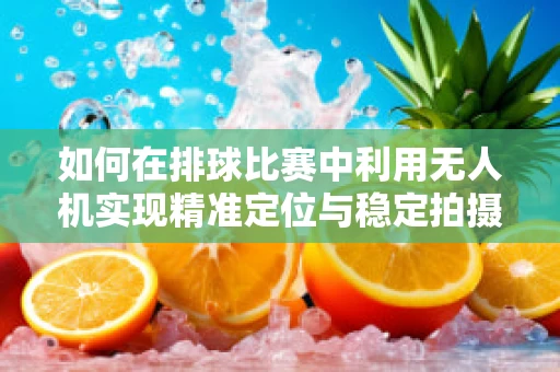 如何在排球比赛中利用无人机实现精准定位与稳定拍摄？