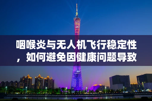 咽喉炎与无人机飞行稳定性，如何避免因健康问题导致的飞行事故？