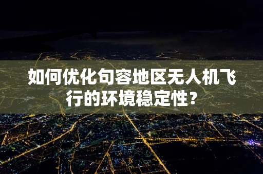 如何优化句容地区无人机飞行的环境稳定性？