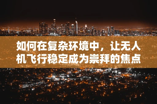 如何在复杂环境中，让无人机飞行稳定成为崇拜的焦点？