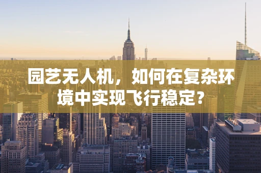 园艺无人机，如何在复杂环境中实现飞行稳定？