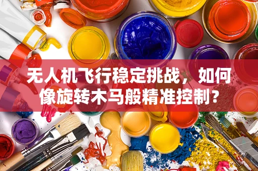 无人机飞行稳定挑战，如何像旋转木马般精准控制？