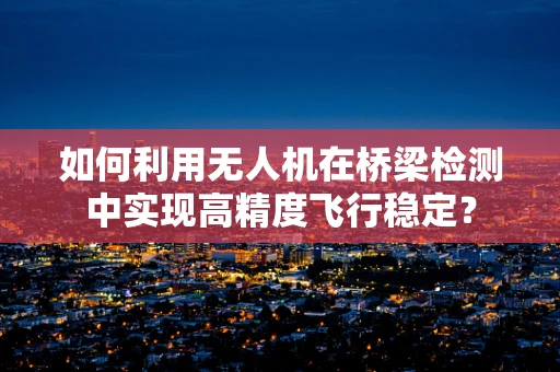 如何利用无人机在桥梁检测中实现高精度飞行稳定？