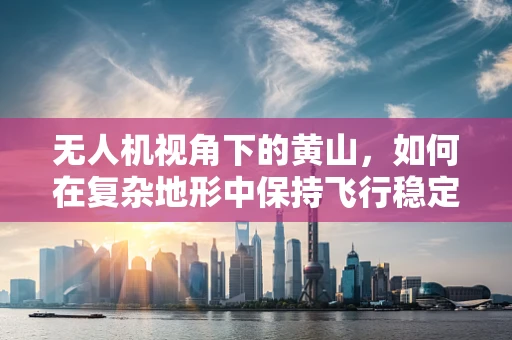 无人机视角下的黄山，如何在复杂地形中保持飞行稳定？