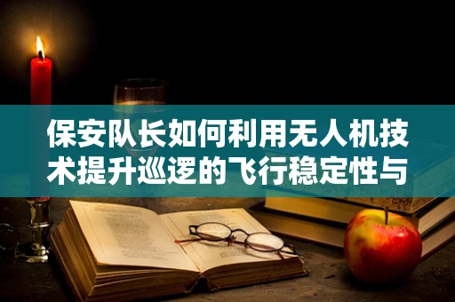 保安队长如何利用无人机技术提升巡逻的飞行稳定性与安全性？