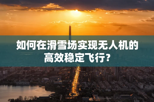 如何在滑雪场实现无人机的高效稳定飞行？