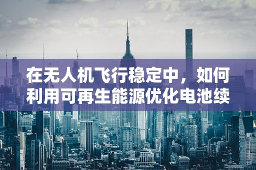 在无人机飞行稳定中，如何利用可再生能源优化电池续航？