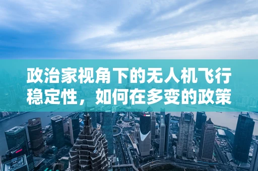 政治家视角下的无人机飞行稳定性，如何在多变的政策环境中保持空中‘稳’操胜券？