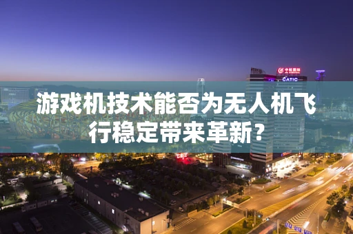 游戏机技术能否为无人机飞行稳定带来革新？