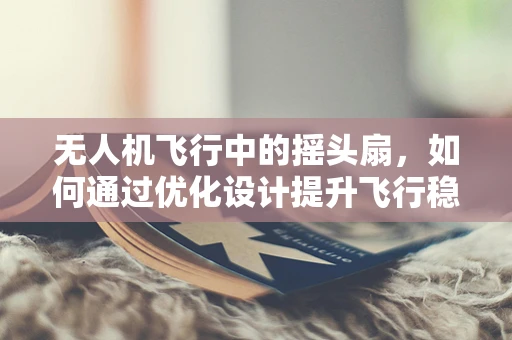 无人机飞行中的摇头扇，如何通过优化设计提升飞行稳定性？