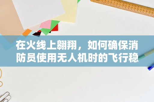 在火线上翱翔，如何确保消防员使用无人机时的飞行稳定性？