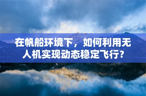 在帆船环境下，如何利用无人机实现动态稳定飞行？