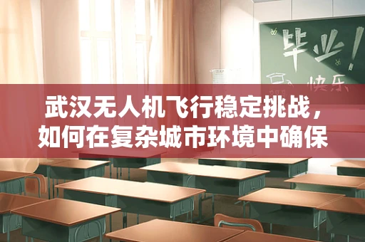 武汉无人机飞行稳定挑战，如何在复杂城市环境中确保精准操控？