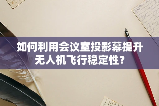 如何利用会议室投影幕提升无人机飞行稳定性？