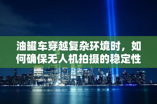 油罐车穿越复杂环境时，如何确保无人机拍摄的稳定性？