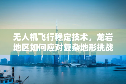 无人机飞行稳定技术，龙岩地区如何应对复杂地形挑战？