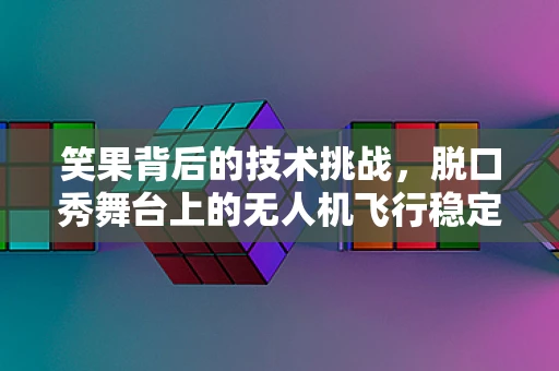 笑果背后的技术挑战，脱口秀舞台上的无人机飞行稳定性如何保障？