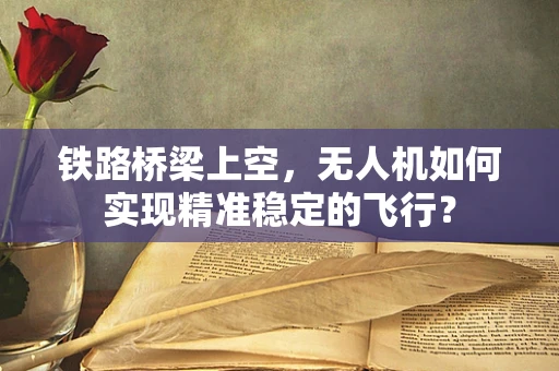铁路桥梁上空，无人机如何实现精准稳定的飞行？