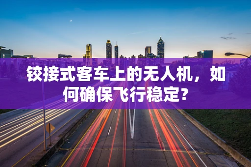 铰接式客车上的无人机，如何确保飞行稳定？
