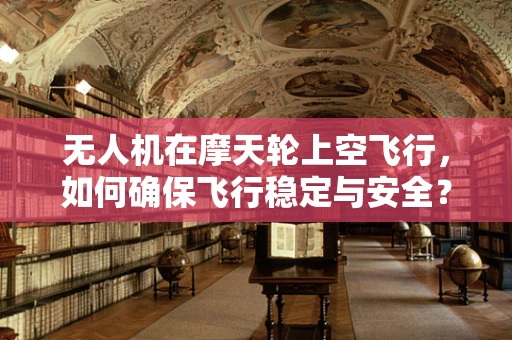 无人机在摩天轮上空飞行，如何确保飞行稳定与安全？