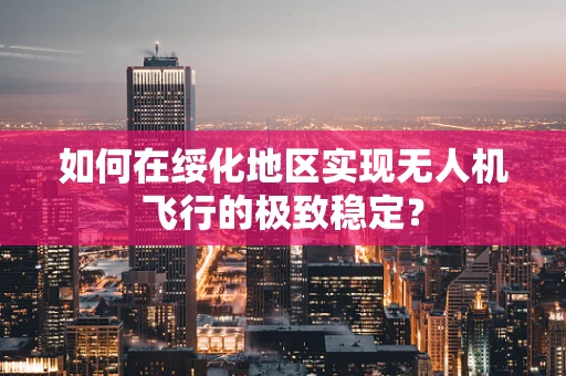 如何在绥化地区实现无人机飞行的极致稳定？