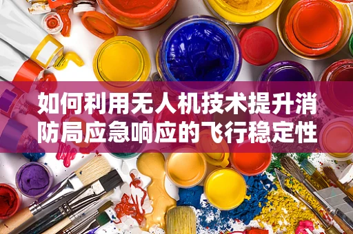 如何利用无人机技术提升消防局应急响应的飞行稳定性？
