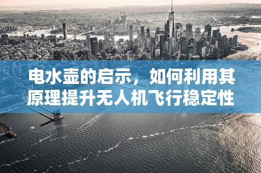电水壶的启示，如何利用其原理提升无人机飞行稳定性？