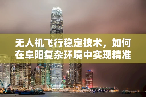 无人机飞行稳定技术，如何在阜阳复杂环境中实现精准控制？