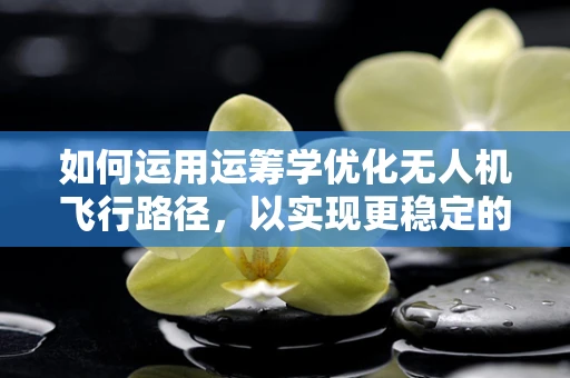如何运用运筹学优化无人机飞行路径，以实现更稳定的飞行？