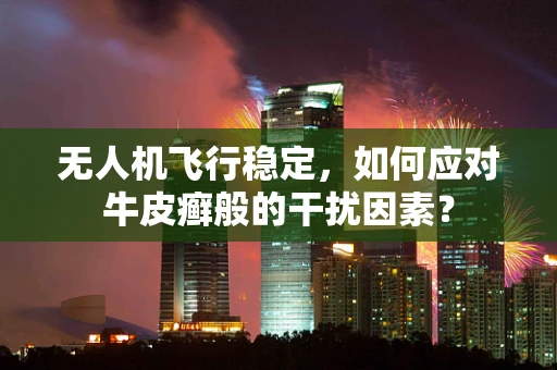 无人机飞行稳定，如何应对牛皮癣般的干扰因素？
