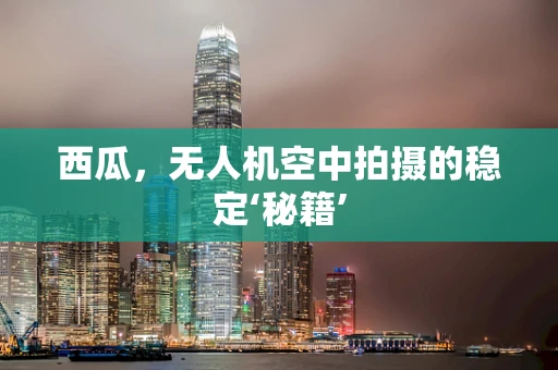 西瓜，无人机空中拍摄的稳定‘秘籍’