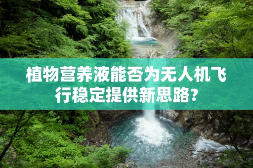 植物营养液能否为无人机飞行稳定提供新思路？