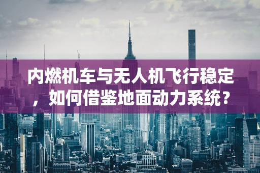内燃机车与无人机飞行稳定，如何借鉴地面动力系统？