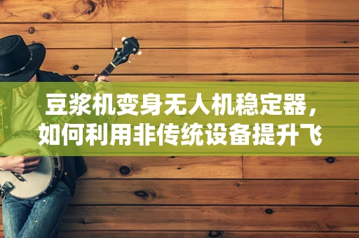 豆浆机变身无人机稳定器，如何利用非传统设备提升飞行稳定性？