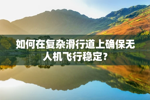 如何在复杂滑行道上确保无人机飞行稳定？