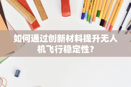 如何通过创新材料提升无人机飞行稳定性？