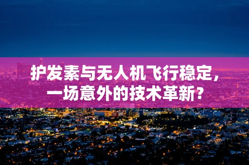 护发素与无人机飞行稳定，一场意外的技术革新？
