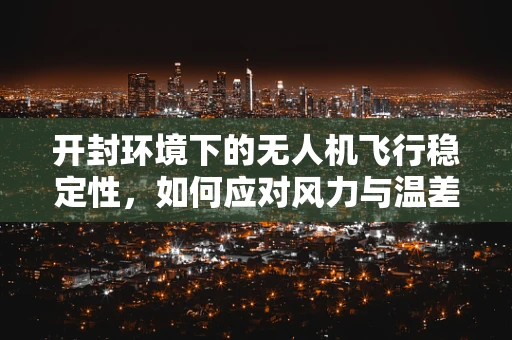 开封环境下的无人机飞行稳定性，如何应对风力与温差挑战？