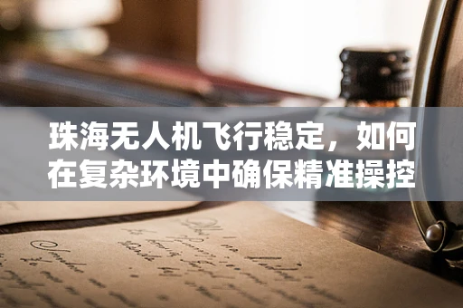 珠海无人机飞行稳定，如何在复杂环境中确保精准操控？