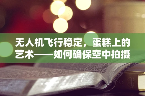 无人机飞行稳定，蛋糕上的艺术——如何确保空中拍摄的精准与稳定？