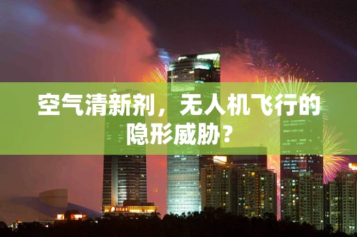 空气清新剂，无人机飞行的隐形威胁？