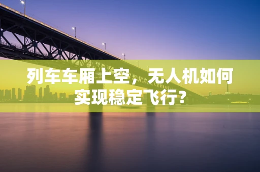 列车车厢上空，无人机如何实现稳定飞行？